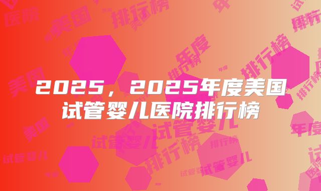 2025，2025年度美国试管婴儿医院排行榜