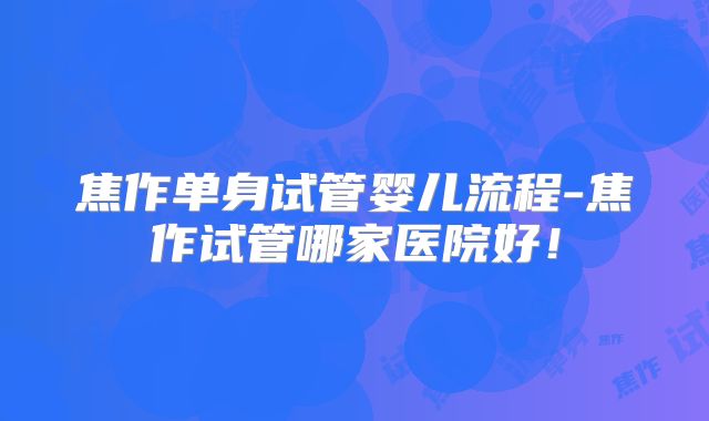焦作单身试管婴儿流程-焦作试管哪家医院好!