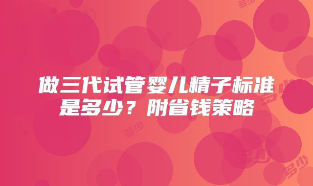 做三代试管婴儿精子标准是多少？附省钱策略