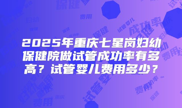 2025年重庆七星岗妇幼保健院做试管成功率有多高?试管婴儿费用多少?