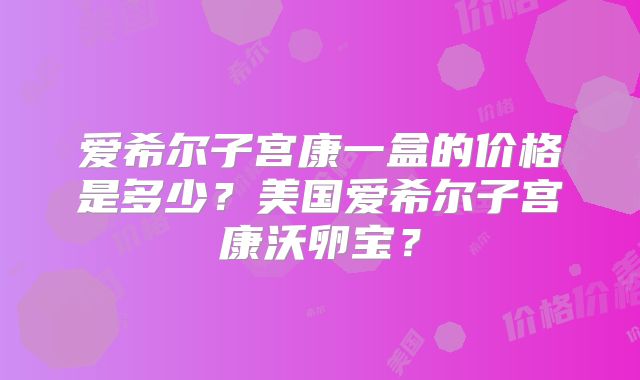 爱希尔子宫康一盒的价格是多少？美国爱希尔子宫康沃卵宝？
