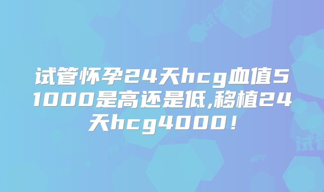 试管怀孕24天hcg血值51000是高还是低,移植24天hcg4000！