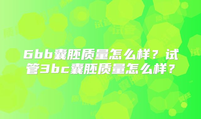 6bb囊胚质量怎么样?试管3bc囊胚质量怎么样?