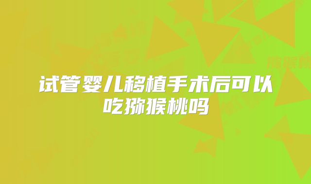 试管婴儿移植手术后可以吃猕猴桃吗