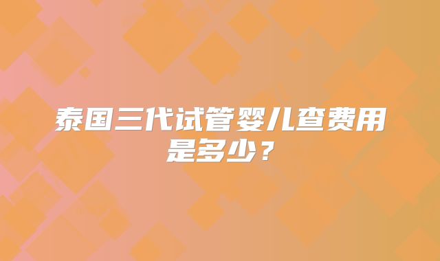泰国三代试管婴儿查费用是多少？