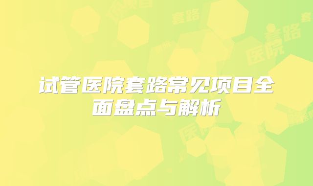 试管医院套路常见项目全面盘点与解析