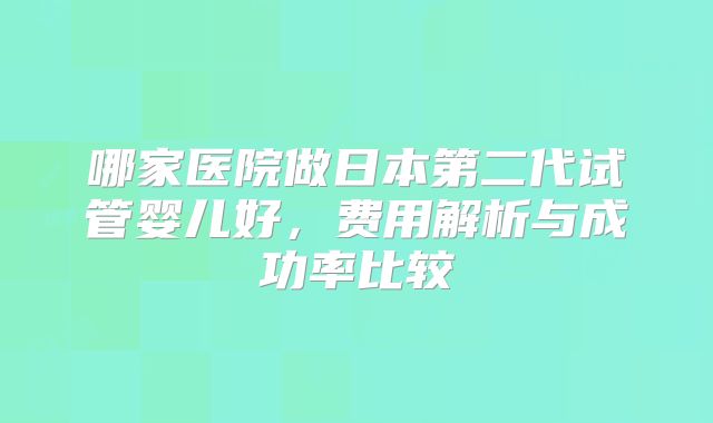 哪家医院做日本第二代试管婴儿好，费用解析与成功率比较