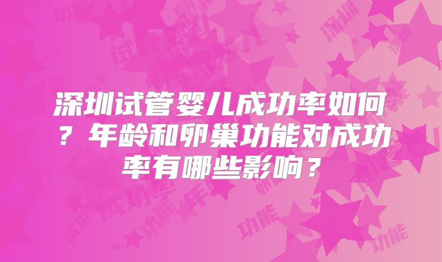 深圳试管婴儿成功率如何？年龄和卵巢功能对成功率有哪些影响？