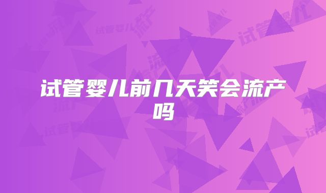 试管婴儿前几天笑会流产吗