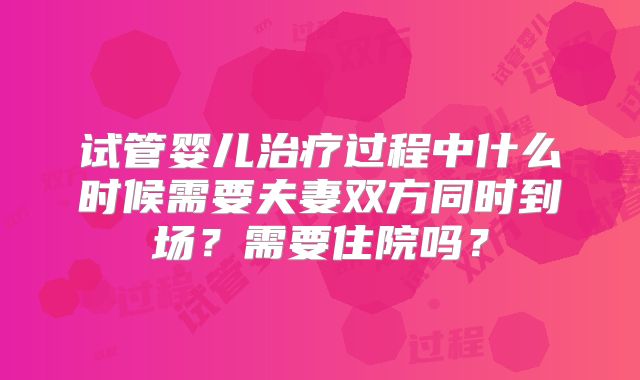 试管婴儿治疗过程中什么时候需要夫妻双方同时到场？需要住院吗？