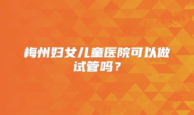 梅州妇女儿童医院可以做试管吗?