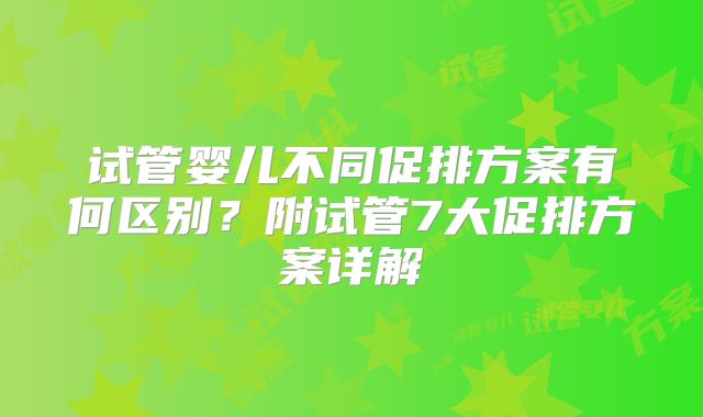 试管婴儿不同促排方案有何区别？附试管7大促排方案详解