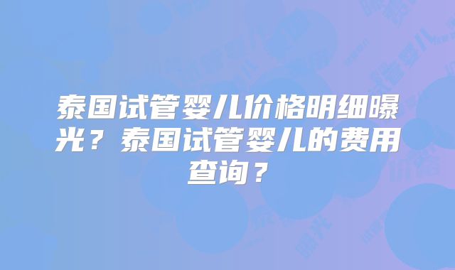 泰国试管婴儿价格明细曝光？泰国试管婴儿的费用查询？