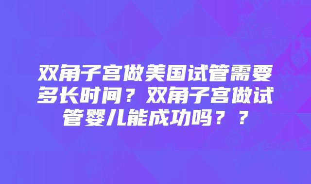 双角子宫做美国试管需要多长时间?双角子宫做试管婴儿能成功吗??