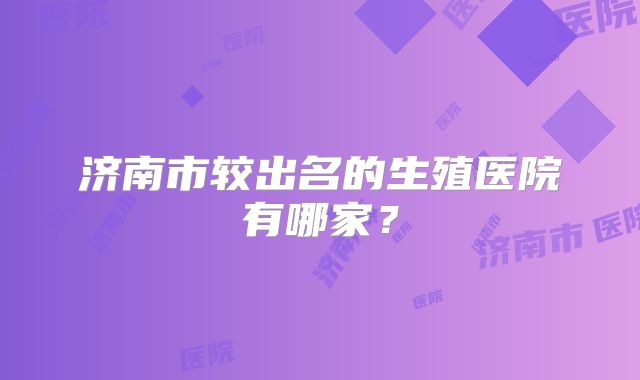 济南市较出名的生殖医院有哪家?