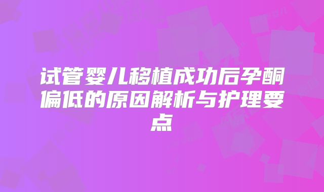 试管婴儿移植成功后孕酮偏低的原因解析与护理要点