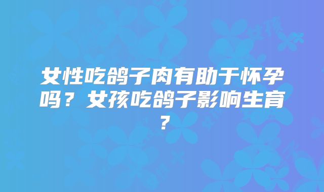 女性吃鸽子肉有助于怀孕吗？女孩吃鸽子影响生育？