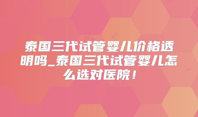 泰国三代试管婴儿价格透明吗_泰国三代试管婴儿怎么选对医院！