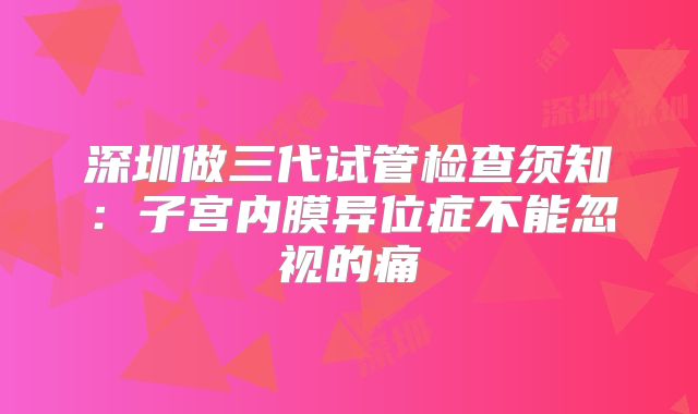 深圳做三代试管检查须知：子宫内膜异位症不能忽视的痛