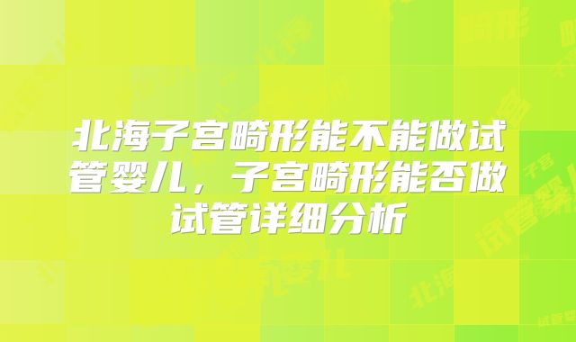 北海子宫畸形能不能做试管婴儿,子宫畸形能否做试管详细分析