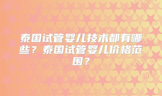 泰国试管婴儿技术都有哪些？泰国试管婴儿价格范围？