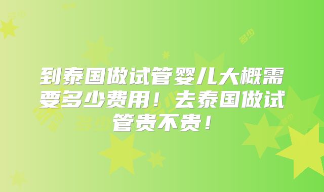 到泰国做试管婴儿大概需要多少费用！去泰国做试管贵不贵！