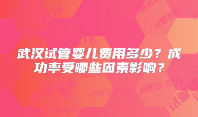 武汉试管婴儿费用多少？成功率受哪些因素影响？
