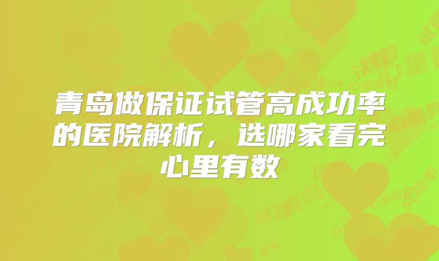 青岛做保证试管高成功率的医院解析，选哪家看完心里有数