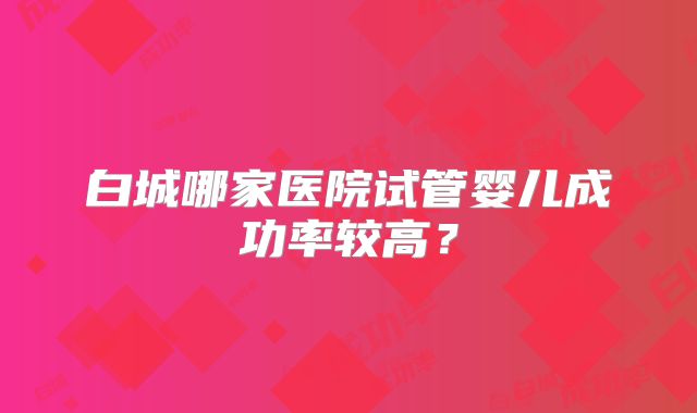 白城哪家医院试管婴儿成功率较高？