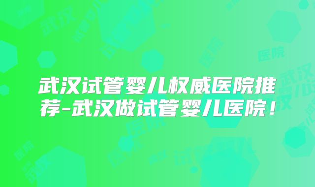 武汉试管婴儿权威医院推荐-武汉做试管婴儿医院！