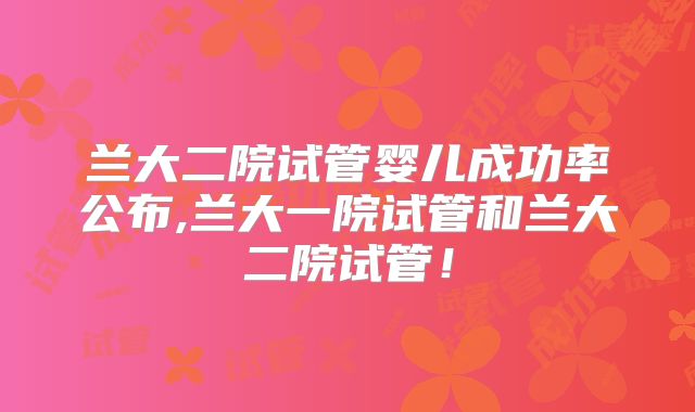 兰大二院试管婴儿成功率公布,兰大一院试管和兰大二院试管！