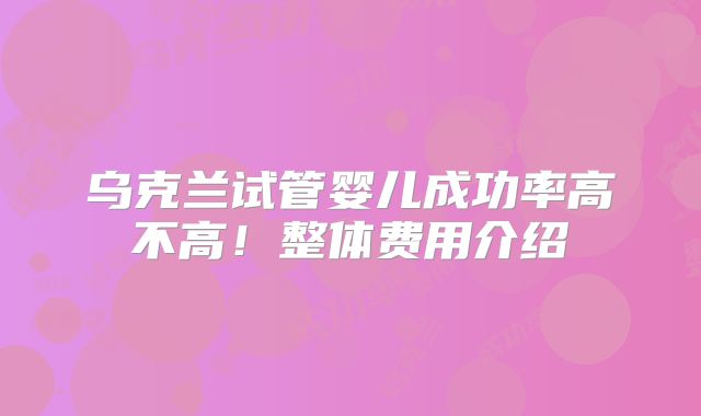 乌克兰试管婴儿成功率高不高！整体费用介绍