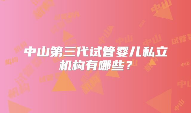 中山第三代试管婴儿私立机构有哪些?