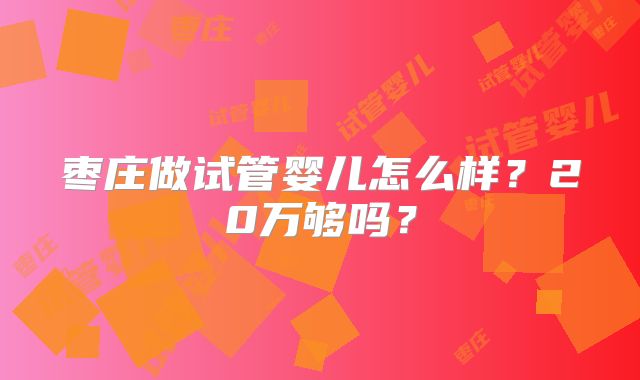 枣庄做试管婴儿怎么样？20万够吗？