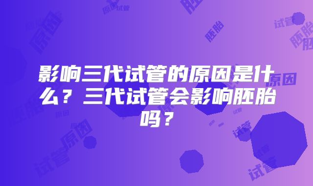 影响三代试管的原因是什么？三代试管会影响胚胎吗？