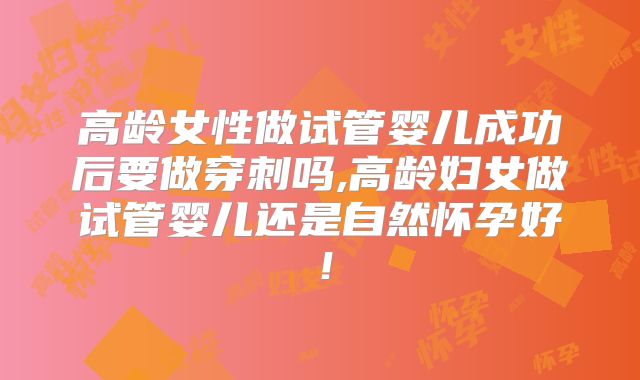 高龄女性做试管婴儿成功后要做穿刺吗,高龄妇女做试管婴儿还是自然怀孕好！