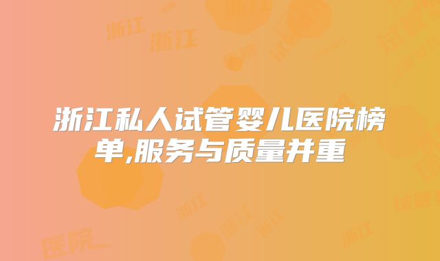浙江私人试管婴儿医院榜单,服务与质量并重