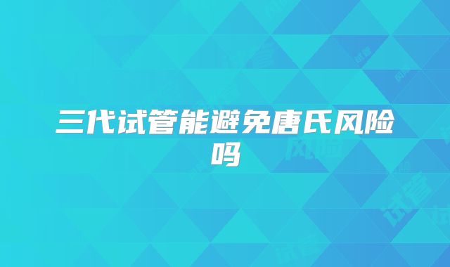 三代试管能避免唐氏风险吗