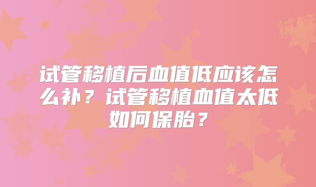 试管移植后血值低应该怎么补？试管移植血值太低如何保胎？