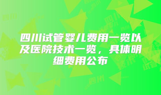 四川试管婴儿费用一览以及医院技术一览，具体明细费用公布