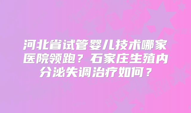 河北省试管婴儿技术哪家医院领跑？石家庄生殖内分泌失调治疗如何？