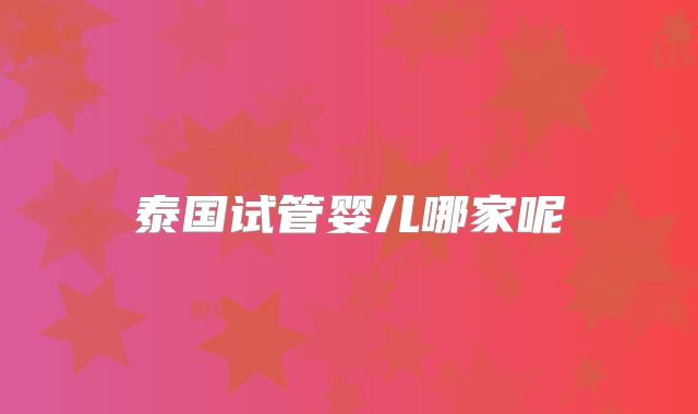 泰国试管婴儿哪家呢