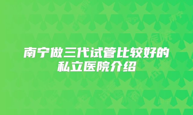 南宁做三代试管比较好的私立医院介绍