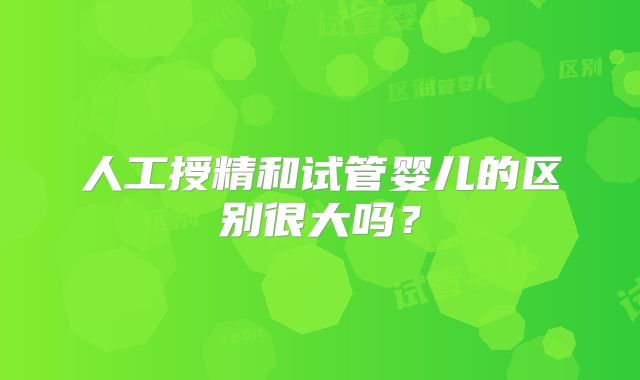 人工授精和试管婴儿的区别很大吗？