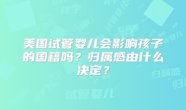 美国试管婴儿会影响孩子的国籍吗？归属感由什么决定？