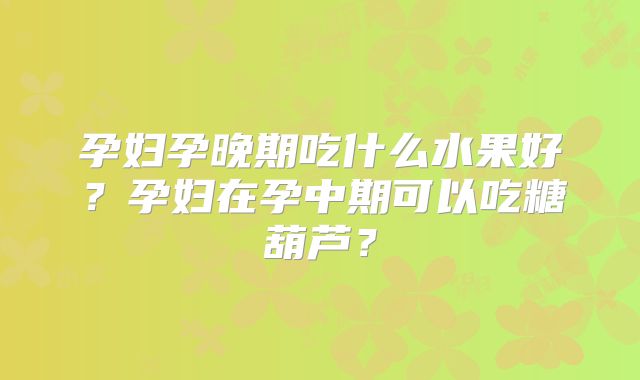 孕妇孕晚期吃什么水果好?孕妇在孕中期可以吃糖葫芦?