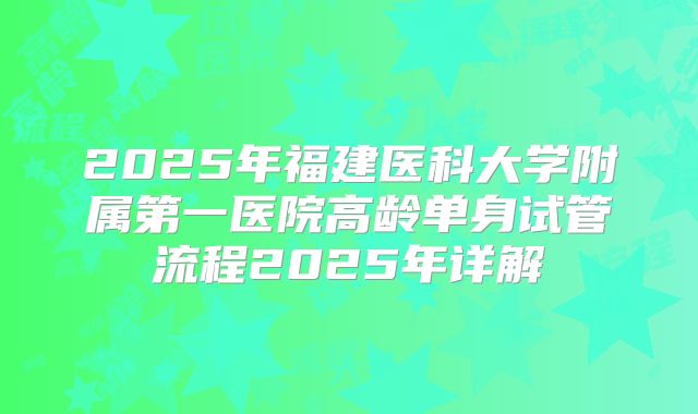 2025年福建医科大学附属第一医院高龄单身试管流程2025年详解