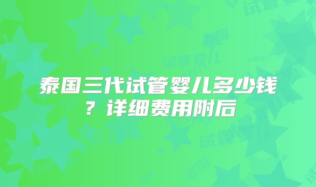 泰国三代试管婴儿多少钱？详细费用附后
