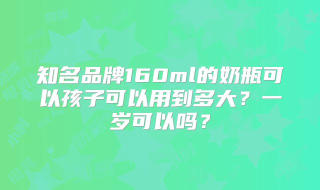 知名品牌160ml的奶瓶可以孩子可以用到多大？一岁可以吗？