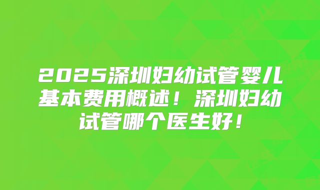 2025深圳妇幼试管婴儿基本费用概述！深圳妇幼试管哪个医生好！
